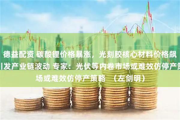 德益配资 碳酸锂价格暴涨，光刻胶核心材料价格飙升，企业事件引发产业链波动 专家：光伏等内卷市场或难效仿停产策略  （左剑明）