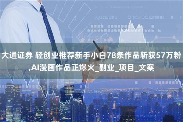 大通证券 轻创业推荐新手小白78条作品斩获57万粉,AI漫画作品正爆火_副业_项目_文案