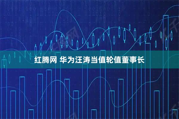 红腾网 华为汪涛当值轮值董事长