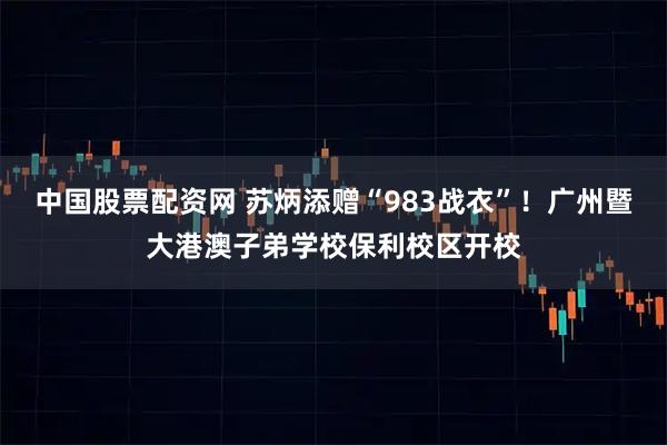 中国股票配资网 苏炳添赠“983战衣”！广州暨大港澳子弟学校保利校区开校