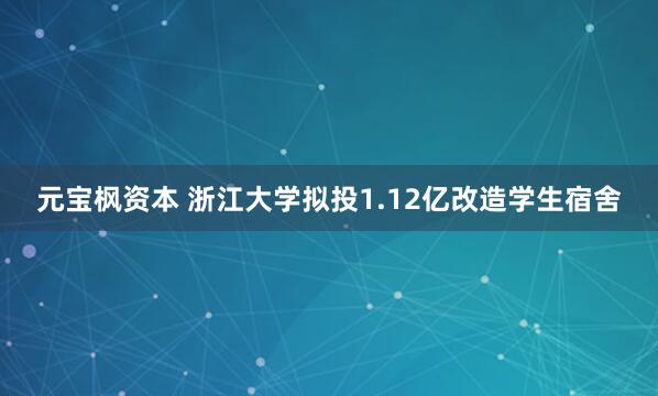 元宝枫资本 浙江大学拟投1.12亿改造学生宿舍