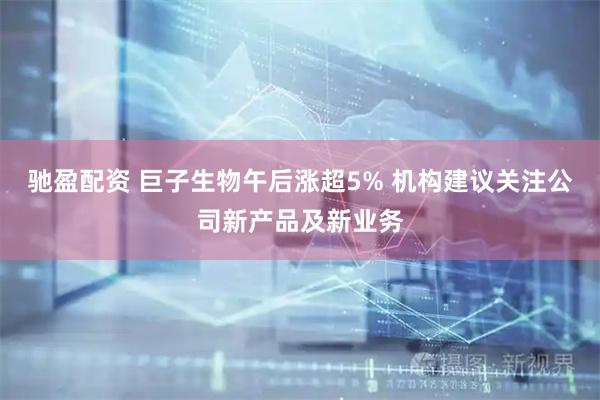驰盈配资 巨子生物午后涨超5% 机构建议关注公司新产品及新业务