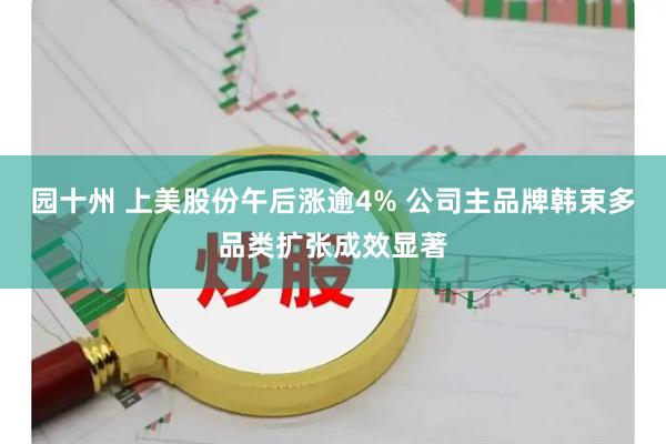 园十州 上美股份午后涨逾4% 公司主品牌韩束多品类扩张成效显著