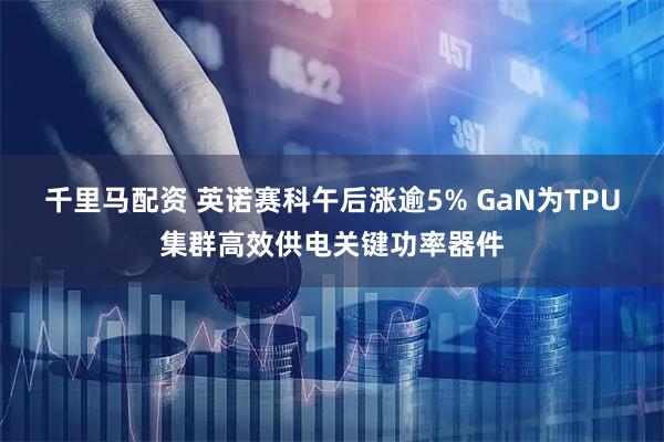 千里马配资 英诺赛科午后涨逾5% GaN为TPU集群高效供电关键功率器件