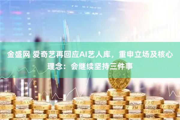 金盛网 爱奇艺再回应AI艺人库，重申立场及核心理念：会继续坚持三件事