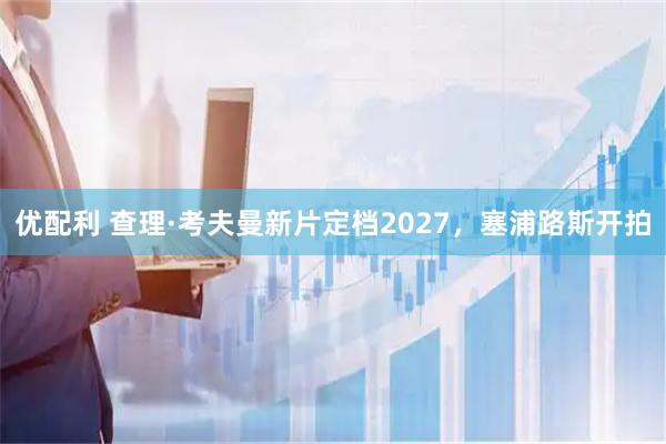 优配利 查理·考夫曼新片定档2027，塞浦路斯开拍