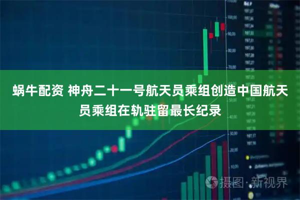 蜗牛配资 神舟二十一号航天员乘组创造中国航天员乘组在轨驻留最长纪录