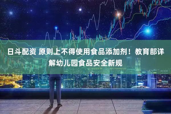 日斗配资 原则上不得使用食品添加剂！教育部详解幼儿园食品安全新规