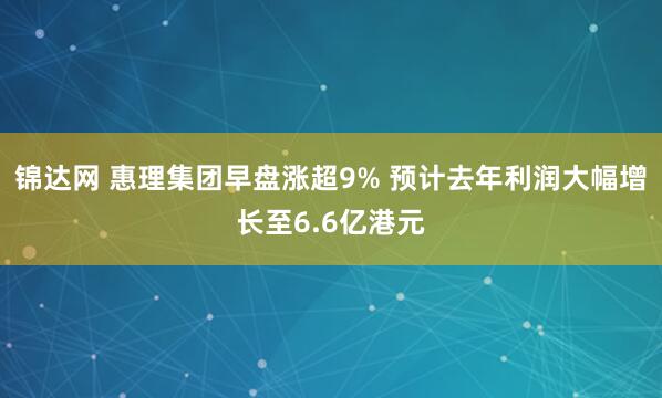锦达网 惠理集团早盘涨超9% 预计去年利润大幅增长至6.6亿港元