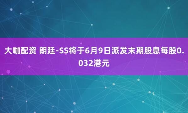 大咖配资 朗廷-SS将于6月9日派发末期股息每股0.032港元