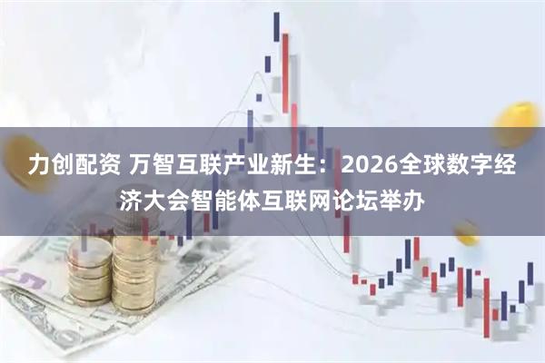 力创配资 万智互联产业新生：2026全球数字经济大会智能体互联网论坛举办