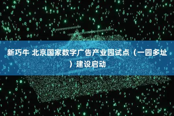 新巧牛 北京国家数字广告产业园试点（一园多址）建设启动