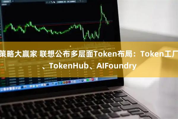 策略大赢家 联想公布多层面Token布局：Token工厂、TokenHub、AIFoundry