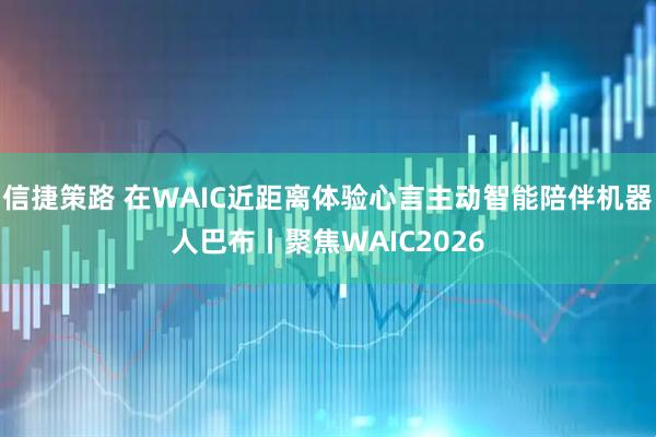信捷策路 在WAIC近距离体验心言主动智能陪伴机器人巴布丨聚焦WAIC2026