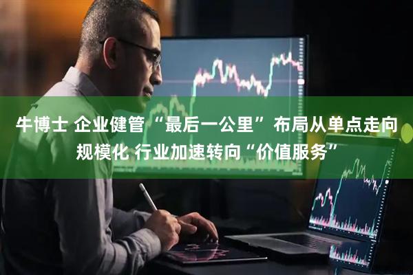 牛博士 企业健管 “最后一公里” 布局从单点走向规模化 行业加速转向“价值服务”