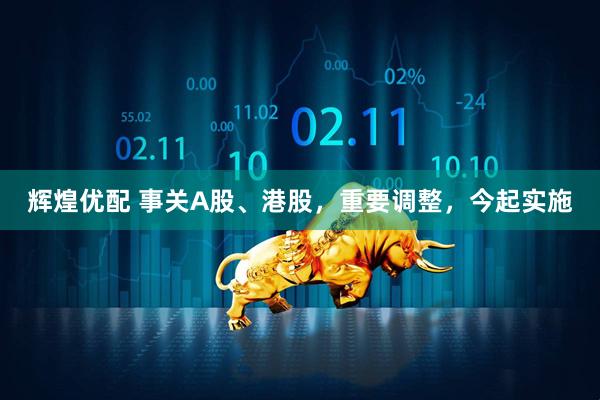 辉煌优配 事关A股、港股，重要调整，今起实施