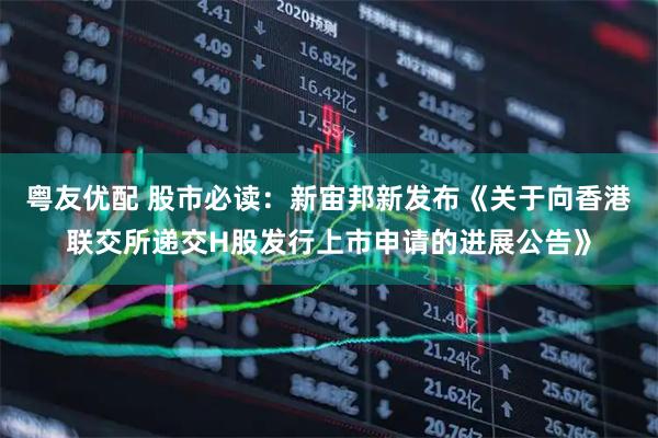 粤友优配 股市必读：新宙邦新发布《关于向香港联交所递交H股发行上市申请的进展公告》