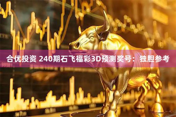合优投资 240期石飞福彩3D预测奖号：独胆参考