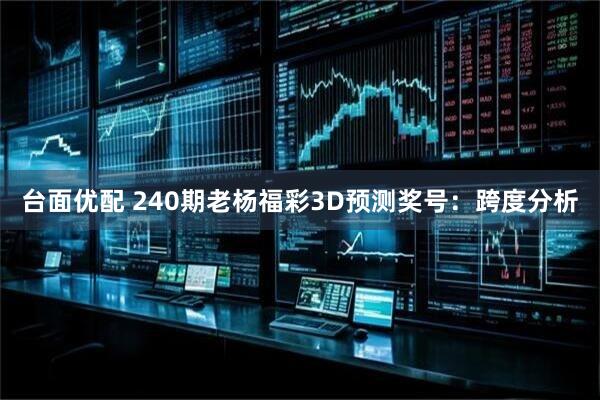 台面优配 240期老杨福彩3D预测奖号：跨度分析