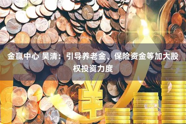 金赢中心 吴清：引导养老金、保险资金等加大股权投资力度
